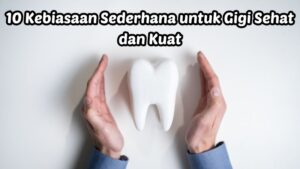 10 Kebiasaan Sederhana untuk Gigi Sehat dan Kuat