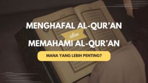 Menghafal atau Memahami Al-Qur’an: Mana yang Lebih Penting?